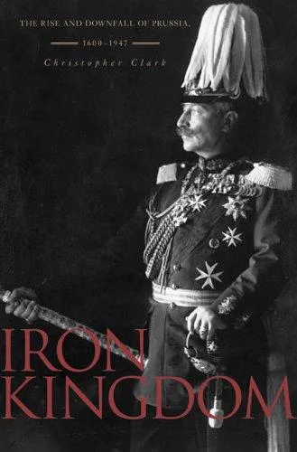 Iron kingdom : the rise and downfall of Prussia, 1600-1947 (2006)